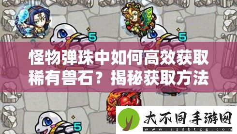 怪物弹珠中如何高效获取稀有兽石