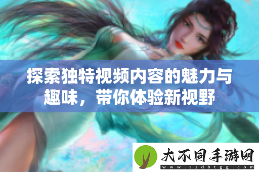 探索独特视频内容的魅力与趣味，带你体验新视野
