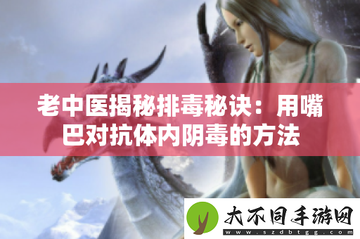 老中医揭秘排毒秘诀：用嘴巴对抗体内阴毒的方法