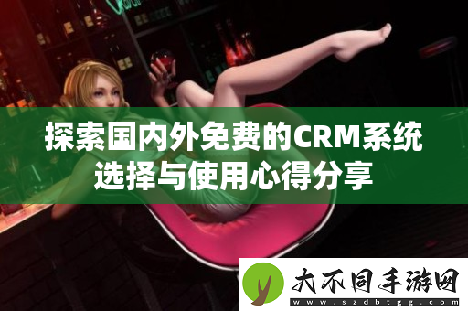探索国内外免费的CRM系统选择与使用心得分享
