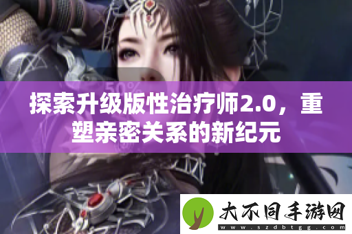 探索升级版性治疗师2.0，重塑亲密关系的新纪元