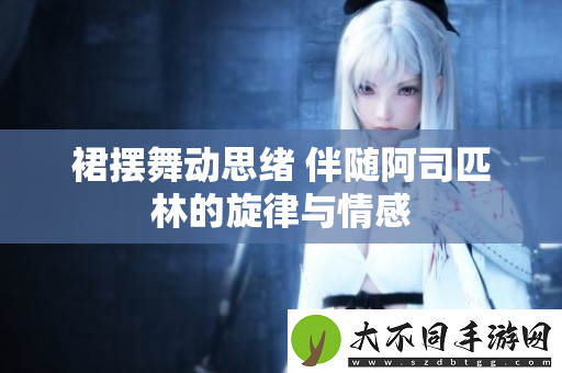 裙摆舞动思绪 伴随阿司匹林的旋律与情感
