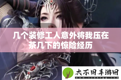 几个装修工人意外将我压在茶几下的惊险经历