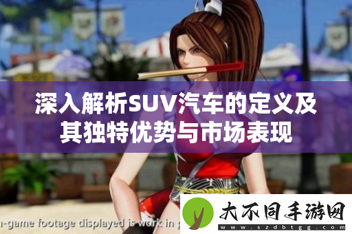 深入解析SUV汽车的定义及其独特优势与市场表现