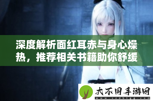 深度解析面红耳赤与身心燥热，推荐相关书籍助你舒缓情绪