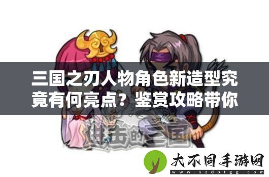 三国之刃人物角色新造型究竟有何亮点