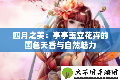 四月之美：亭亭玉立花卉的国色天香与自然魅力