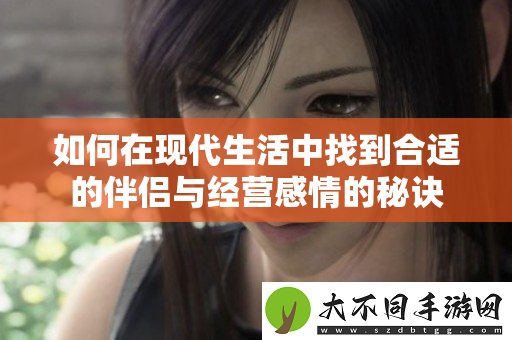 如何在现代生活中找到合适的伴侣与经营感情的秘诀