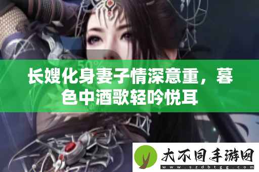 长嫂化身妻子情深意重，暮色中酒歌轻吟悦耳