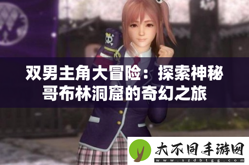 双男主角大冒险：探索神秘哥布林洞窟的奇幻之旅