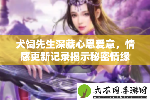 犬饲先生深藏心思爱意，情感更新记录揭示秘密情缘