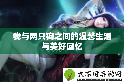我与两只狗之间的温馨生活与美好回忆
