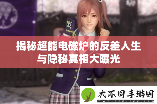 揭秘超能电磁炉的反差人生与隐秘真相大曝光