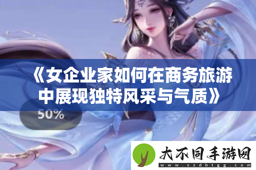 女企业家如何在商务旅游中展现独特风采与气质