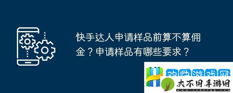 快手达人申请样品前算不算佣金？申请样品有哪些要求？