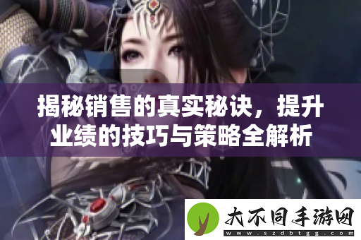 揭秘销售的真实秘诀，提升业绩的技巧与策略全解析