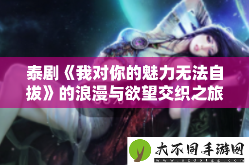 泰剧我对你的魅力无法自拔的浪漫与欲望交织之旅