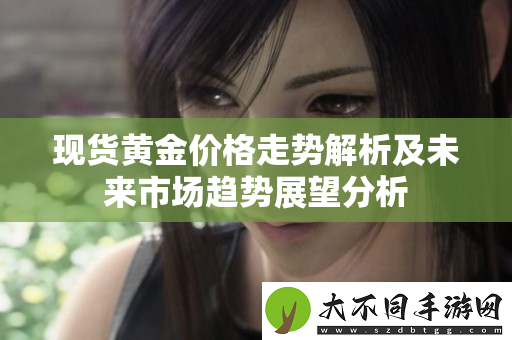 现货黄金价格走势解析及未来市场趋势展望分析