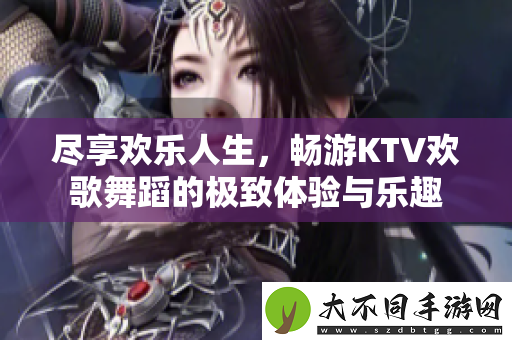 尽享欢乐人生，畅游KTV欢歌舞蹈的极致体验与乐趣