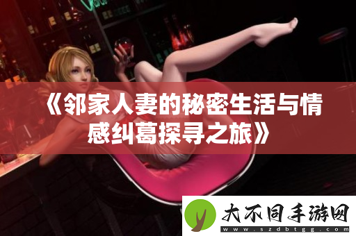 邻家人妻的秘密生活与情感纠葛探寻之旅
