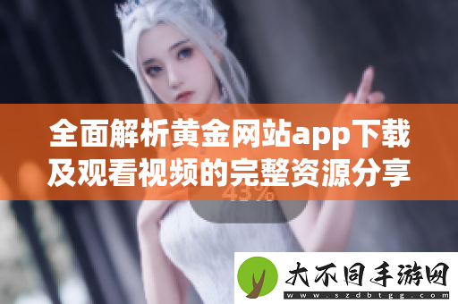 全面解析黄金网站app下载及观看视频的完整资源分享指南