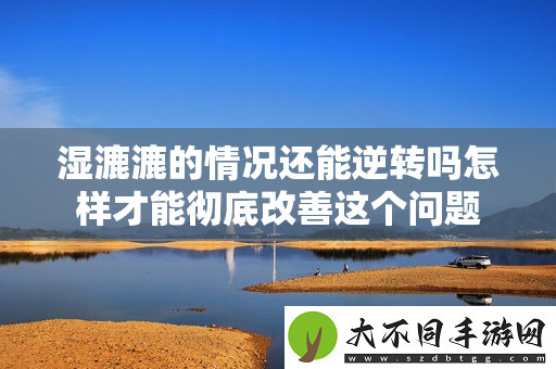 湿漉漉的情况还能逆转吗怎样才能彻底改善这个问题