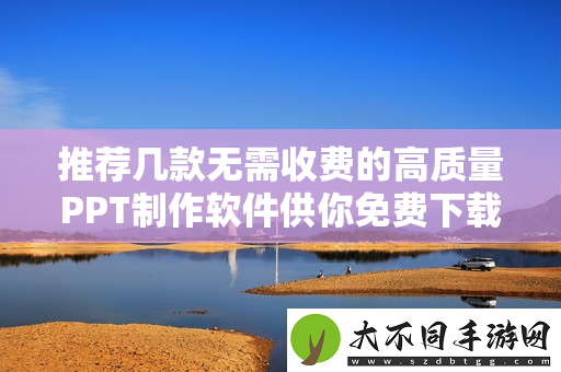 推荐几款无需收费的高质量PPT制作软件供你免费下载使用