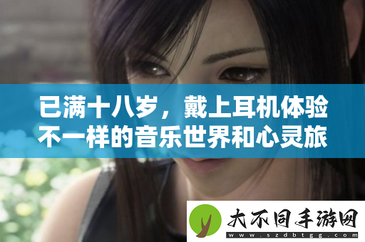 已满十八岁，戴上耳机体验不一样的音乐世界和心灵旅程