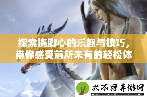 探索挠脚心的乐趣与技巧，带你感受前所未有的轻松体验