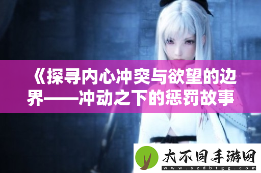 探寻内心冲突与欲望的边界——冲动之下的惩罚故事全集