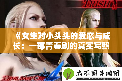 女生对小头头的爱恋与成长：一部青春剧的真实写照