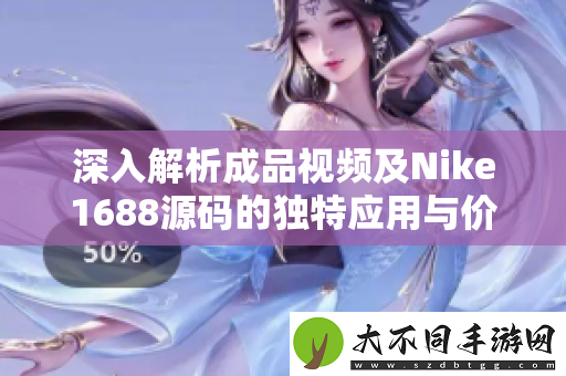 深入解析成品视频及Nike1688源码的独特应用与价值分析