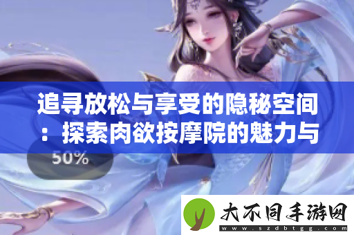 追寻放松与享受的隐秘空间：探索肉欲按摩院的魅力与体验