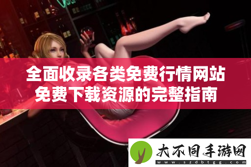 全面收录各类免费行情网站免费下载资源的完整指南