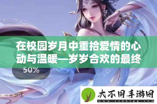 在校园岁月中重拾爱情的心动与温暖—岁岁合欢的最终篇章