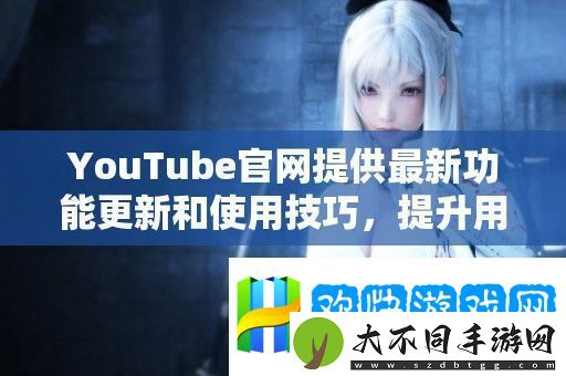 YouTube官提供最新功能更新和使用技巧-提升用户观看体验