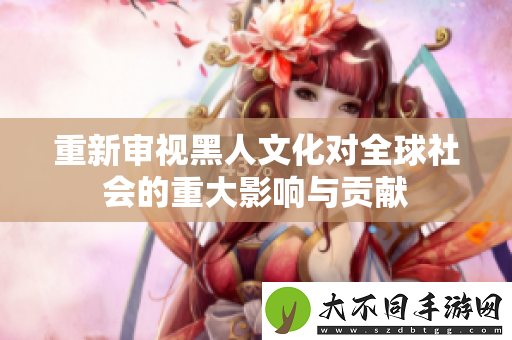 重新审视黑人文化对全球社会的重大影响与贡献
