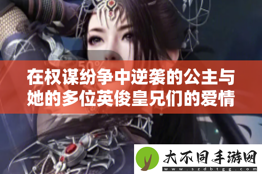 在权谋纷争中逆袭的公主与她的多位英俊皇兄们的爱情故事