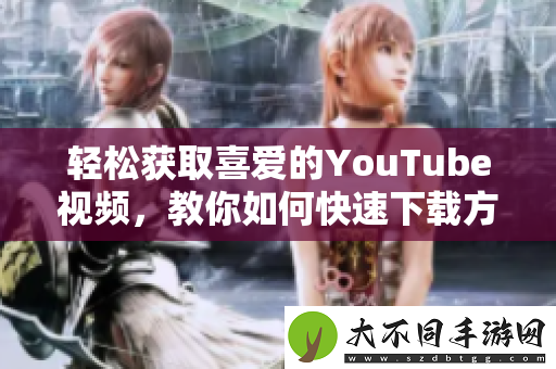 轻松获取喜爱的YouTube视频，教你如何快速下载方法分享
