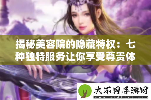 揭秘美容院的隐藏特权：七种独特服务让你享受尊贵体验