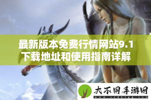最新版本免费行情网站9.1下载地址和使用指南详解