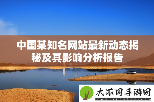 中国某知名网站最新动态揭秘及其影响分析报告