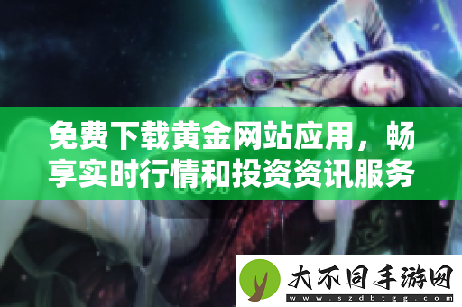 免费下载黄金网站应用，畅享实时行情和投资资讯服务