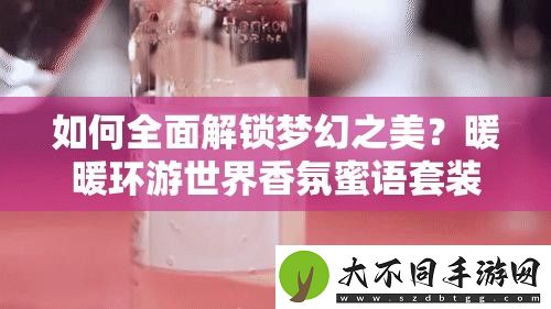 如何全面解锁梦幻之美