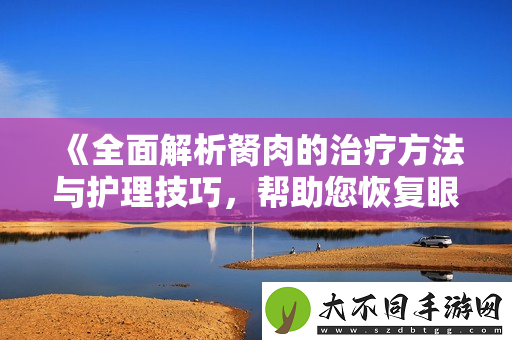 全面解析胬肉的治疗方法与护理技巧，帮助您恢复眼部健康