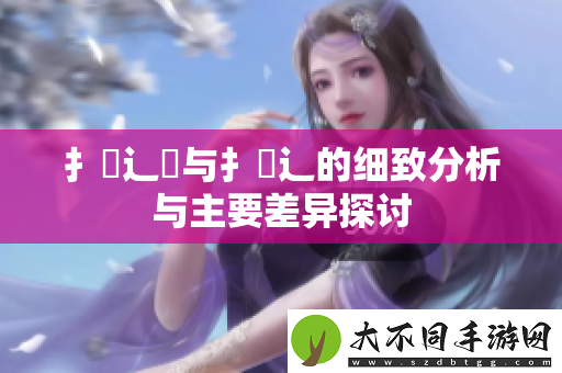 扌喿辶畑与扌喿辶的细致分析与主要差异探讨