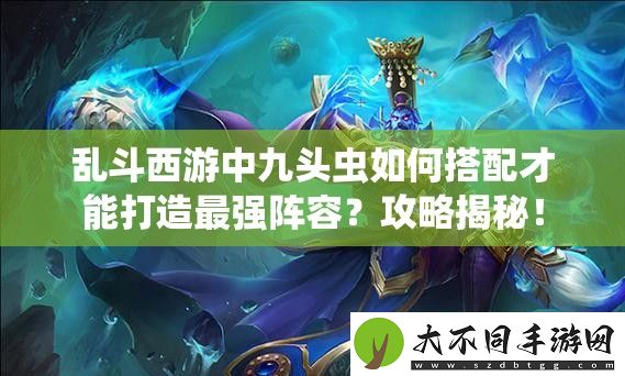 乱斗西游中九头虫如何搭配才能打造最强阵容
