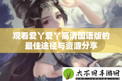 观看爱丫爱丫高清国语版的最佳途径与资源分享