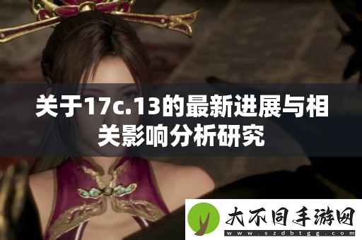 关于17c.13的最新进展与相关影响分析研究