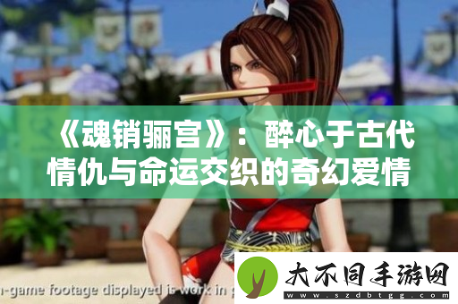 魂销骊宫：醉心于古代情仇与命运交织的奇幻爱情故事